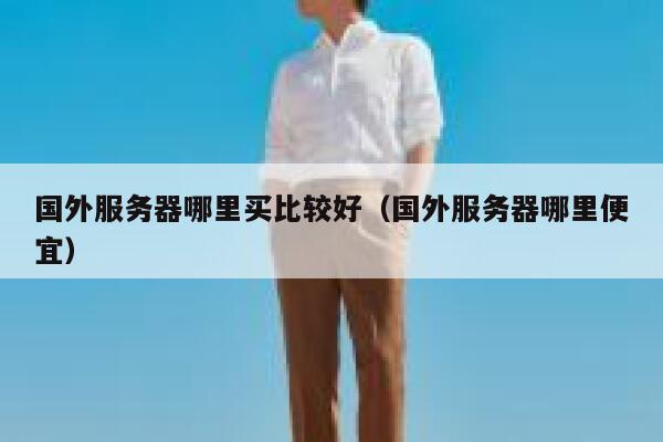国外服务器哪里买比较好(国外服务器哪里便宜) 第1张 国外服务器哪里买比较好(国外服务器哪里便宜) 第1张