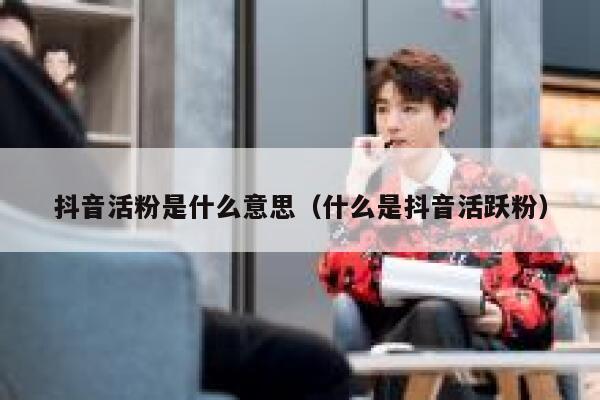 抖音活粉是什么意思（什么是抖音活跃粉） 第1张