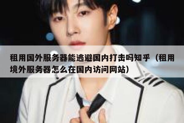 租用国外服务器能逃避国内打击吗知乎（租用境外服务器怎么在国内访问网站） 第1张