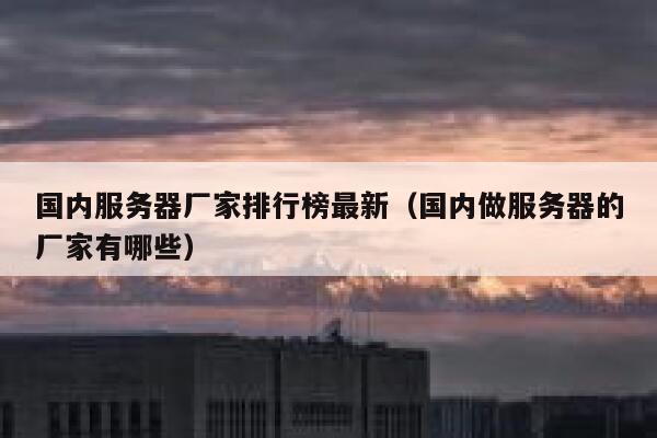 国内服务器厂家排行榜最新(国内做服务器的厂家有哪些) 第1张 国内服务器厂家排行榜最新(国内做服务器的厂家有哪些) 第1张