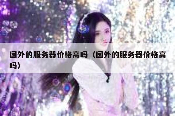 国外的服务器价格高吗(国外的服务器价格高吗) 第1张 国外的服务器价格高吗(国外的服务器价格高吗) 第1张