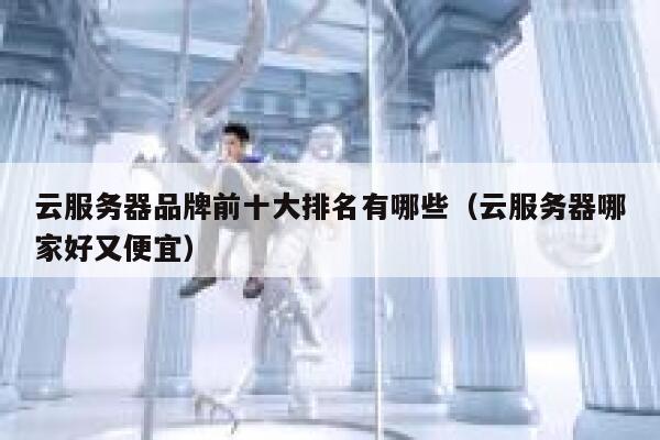 云服务器品牌前十大排名有哪些(云服务器哪家好又便宜) 第1张 云服务器品牌前十大排名有哪些(云服务器哪家好又便宜) 第1张