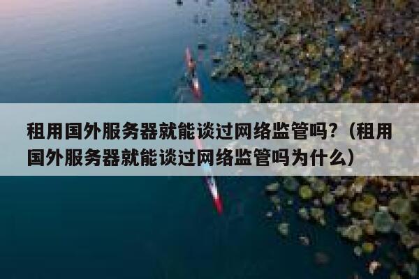 租用国外服务器就能谈过网络监管吗?(租用国外服务器就能谈过网络监管吗为什么) 第1张 租用国外服务器就能谈过网络监管吗?(租用国外服务器就能谈过网络监管吗为什么) 第1张