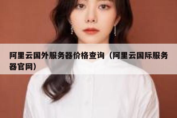 阿里云国外服务器价格查询（阿里云国际服务器官网） 第1张