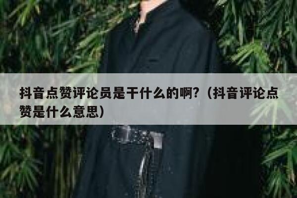 抖音点赞评论员是干什么的啊?（抖音评论点赞是什么意思） 第1张