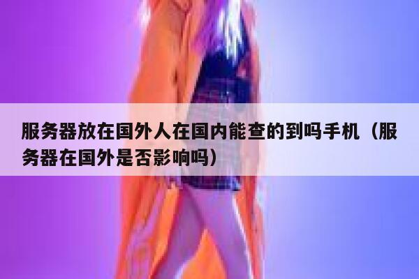 服务器放在国外人在国内能查的到吗手机（服务器在国外是否影响吗） 第1张