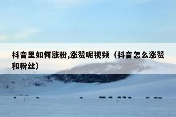 抖音里如何涨粉,涨赞呢视频（抖音怎么涨赞和粉丝） 第1张