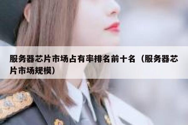 服务器芯片市场占有率排名前十名（服务器芯片市场规模） 第1张