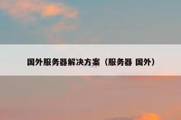 国外服务器解决方案(服务器 国外) 第1张 国外服务器解决方案(服务器 国外) 第1张