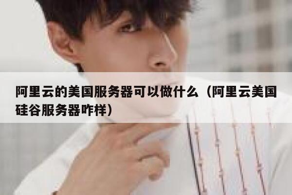 阿里云的美国服务器可以做什么（阿里云美国硅谷服务器咋样） 第1张
