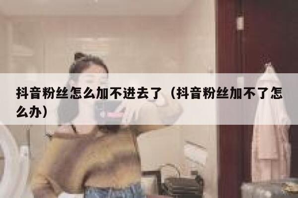 抖音粉丝怎么加不进去了（抖音粉丝加不了怎么办） 第1张