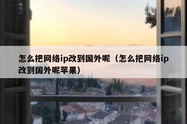 怎么把网络ip改到国外呢（怎么把网络ip改到国外呢苹果） 第1张