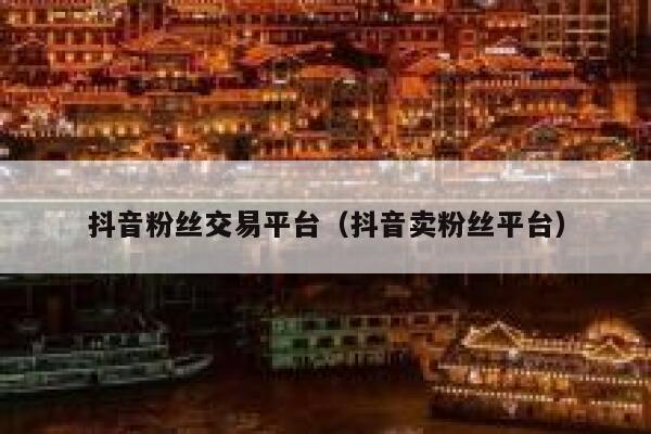 抖音粉丝交易平台（抖音卖粉丝平台） 第1张