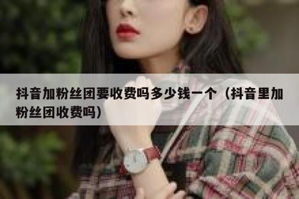 抖音加粉丝团要收费吗多少钱一个（抖音里加粉丝团收费吗） 第1张