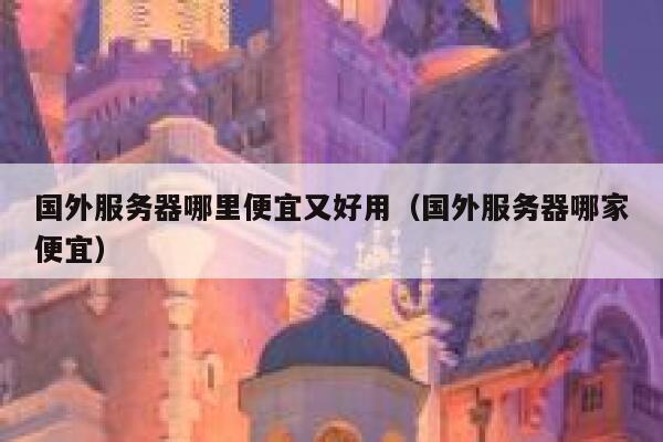 国外服务器哪里便宜又好用（国外服务器哪家便宜） 第1张