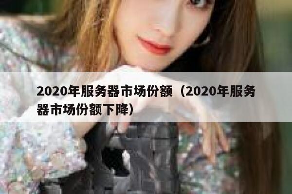 2020年服务器市场份额（2020年服务器市场份额下降） 第1张