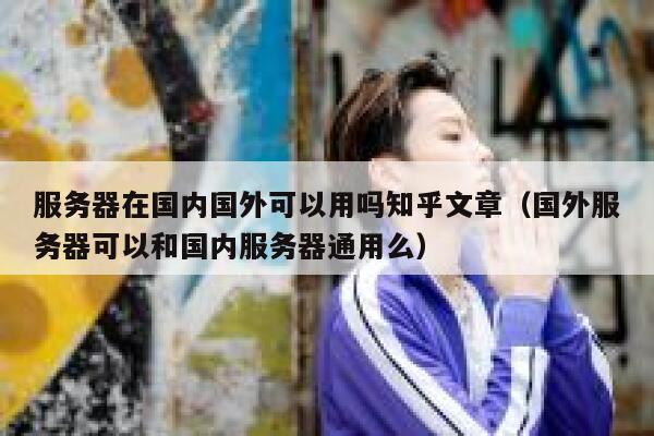 服务器在国内国外可以用吗知乎文章（国外服务器可以和国内服务器通用么） 第1张