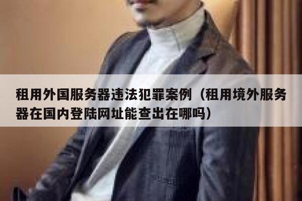 租用外国服务器违法犯罪案例（租用境外服务器在国内登陆网址能查出在哪吗） 第1张