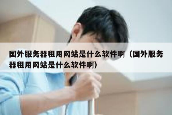 国外服务器租用网站是什么软件啊（国外服务器租用网站是什么软件啊） 第1张