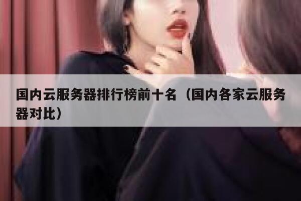 国内云服务器排行榜前十名（国内各家云服务器对比） 第1张