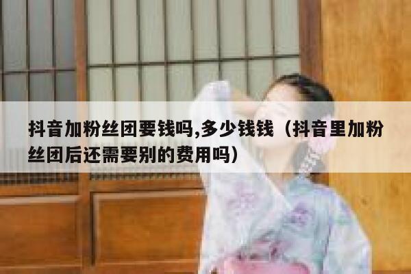 抖音加粉丝团要钱吗,多少钱钱（抖音里加粉丝团后还需要别的费用吗） 第1张