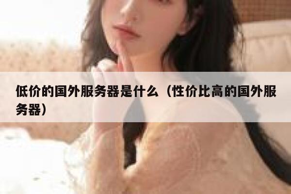 低价的国外服务器是什么（性价比高的国外服务器） 第1张