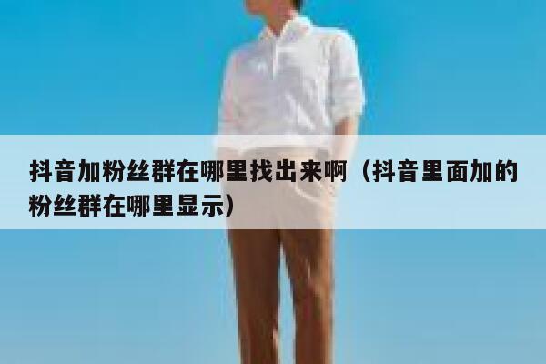 抖音加粉丝群在哪里找出来啊（抖音里面加的粉丝群在哪里显示） 第1张