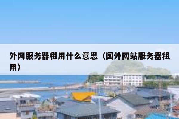 外网服务器租用什么意思（国外网站服务器租用） 第1张