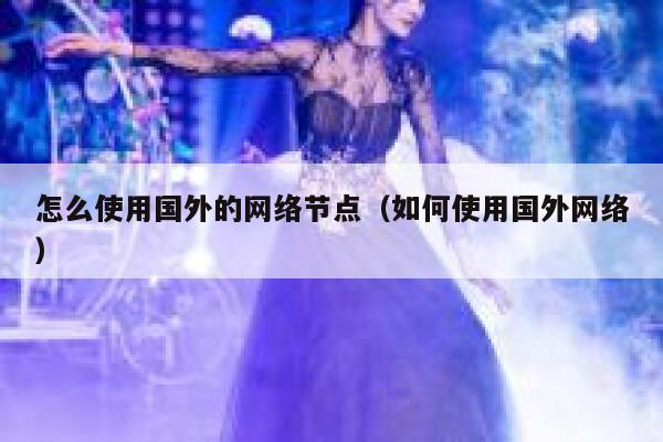 怎么使用国外的网络节点（如何使用国外网络） 第1张