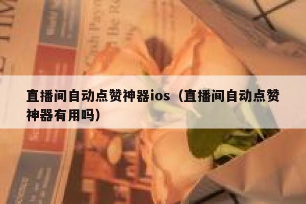 直播间自动点赞神器ios（直播间自动点赞神器有用吗） 第1张