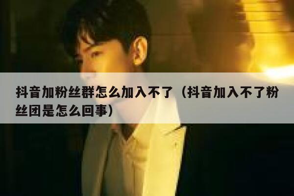 抖音加粉丝群怎么加入不了（抖音加入不了粉丝团是怎么回事） 第1张