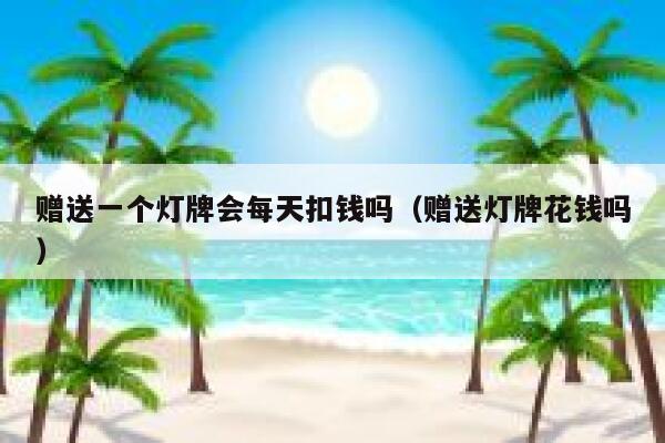 赠送一个灯牌会每天扣钱吗（赠送灯牌花钱吗） 第1张