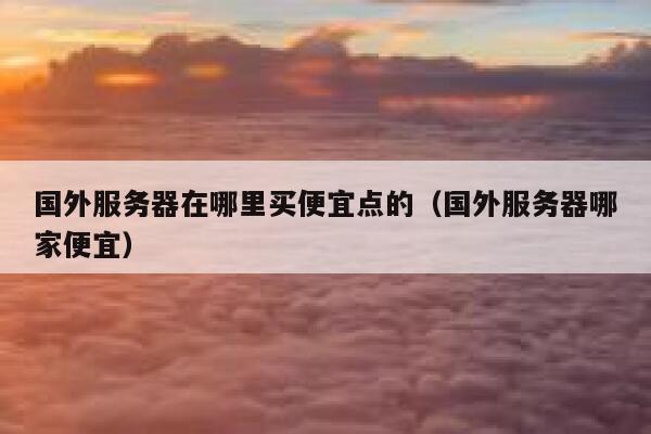国外服务器在哪里买便宜点的（国外服务器哪家便宜） 第1张