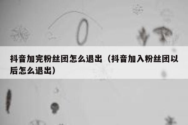 抖音加完粉丝团怎么退出（抖音加入粉丝团以后怎么退出） 第1张