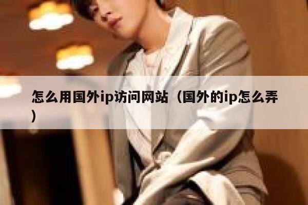 怎么用国外ip访问网站（国外的ip怎么弄） 第1张
