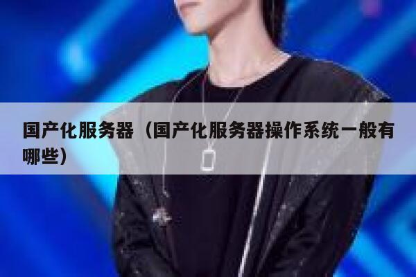 国产化服务器（国产化服务器操作系统一般有哪些） 第1张