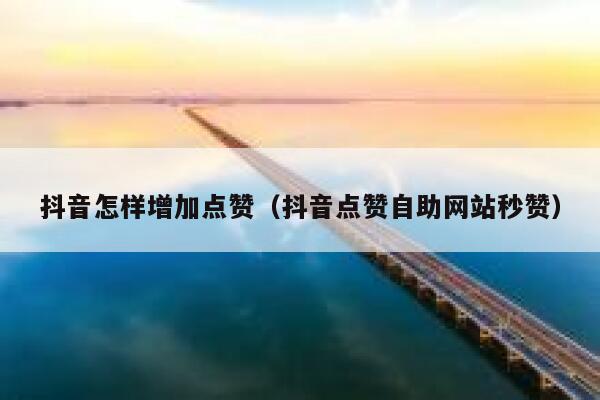 抖音怎样增加点赞（抖音点赞自助网站秒赞） 第1张