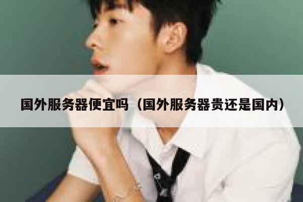 国外服务器便宜吗（国外服务器贵还是国内） 第1张