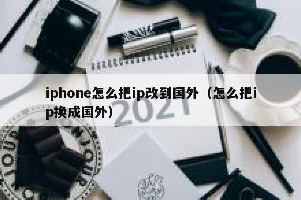iphone怎么把ip改到国外（怎么把ip换成国外） 第1张