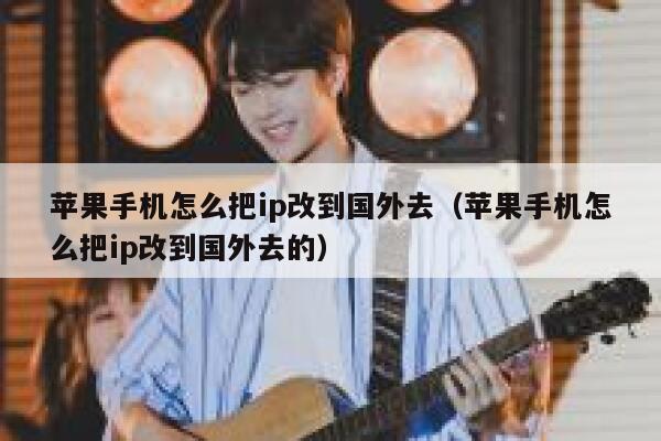 苹果手机怎么把ip改到国外去（苹果手机怎么把ip改到国外去的） 第1张