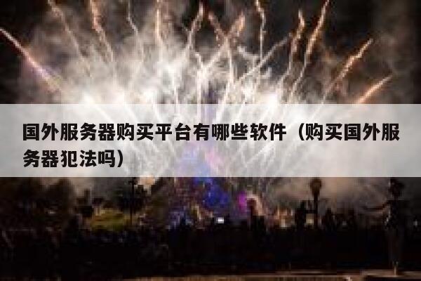 国外服务器购买平台有哪些软件（购买国外服务器犯法吗） 第1张