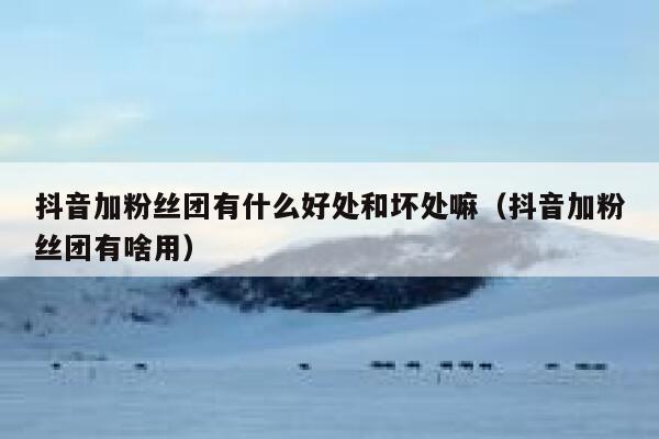 抖音加粉丝团有什么好处和坏处嘛（抖音加粉丝团有啥用） 第1张