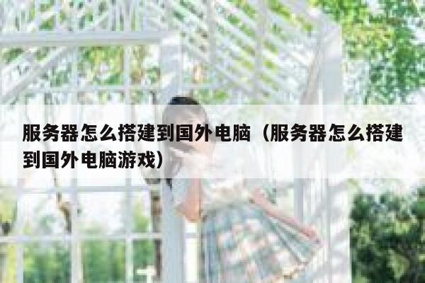 服务器怎么搭建到国外电脑（服务器怎么搭建到国外电脑游戏） 第1张