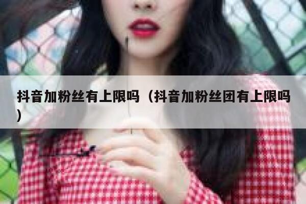 抖音加粉丝有上限吗（抖音加粉丝团有上限吗） 第1张