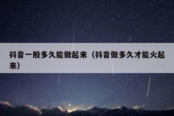 抖音一般多久能做起来（抖音做多久才能火起来） 第1张