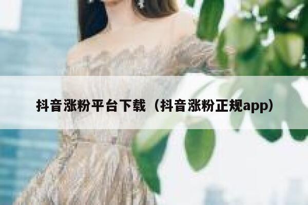 抖音涨粉平台下载（抖音涨粉正规app） 第1张