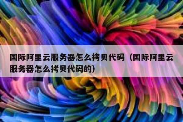 国际阿里云服务器怎么拷贝代码（国际阿里云服务器怎么拷贝代码的） 第1张