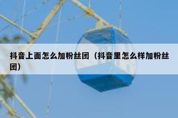抖音上面怎么加粉丝团（抖音里怎么样加粉丝团） 第1张