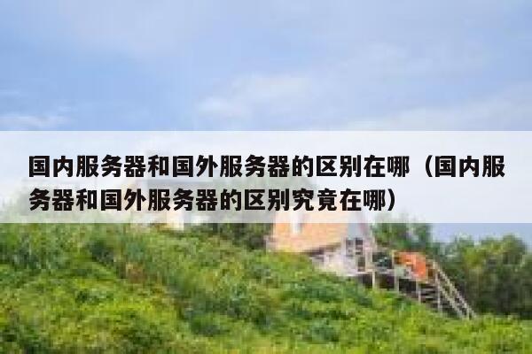国内服务器和国外服务器的区别在哪（国内服务器和国外服务器的区别究竟在哪） 第1张