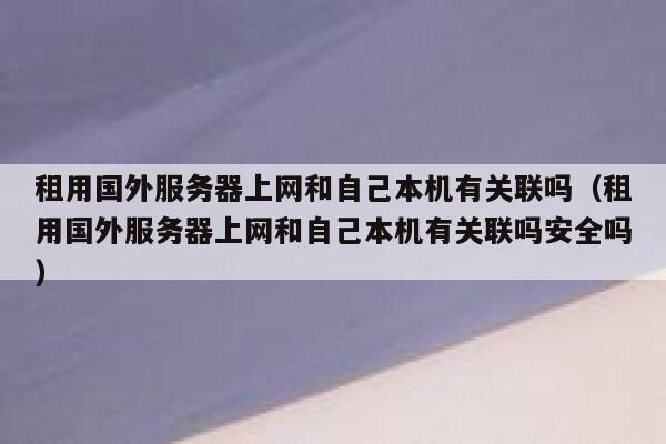 租用国外服务器上网和自己本机有关联吗（租用国外服务器上网和自己本机有关联吗安全吗） 第1张